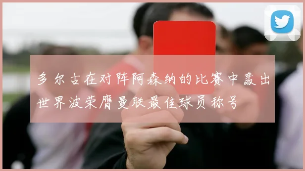 多尔古在对阵阿森纳的比赛中轰出世界波荣膺曼联最佳球员称号