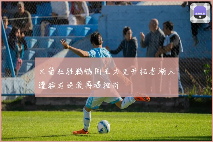 火箭狂胜鹈鹕国王力克开拓者湖人遭猛龙逆袭再遇挫折