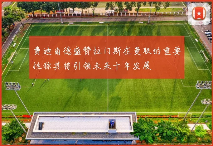 费迪南德盛赞拉门斯在曼联的重要性称其将引领未来十年发展