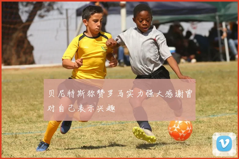 贝尼特斯称赞罗马实力强大感谢曾对自己表示兴趣