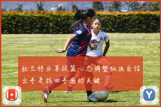 杜兰特分享投篮心态调整秘诀自信出手是找回手感的关键