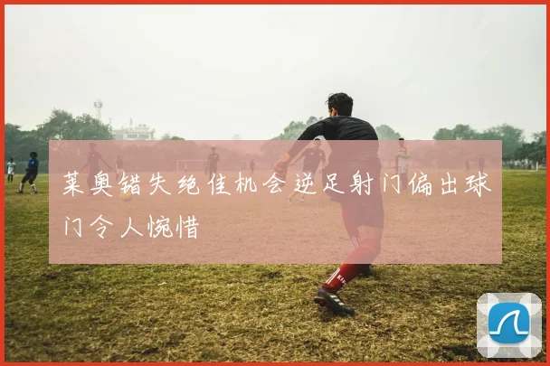 莱奥错失绝佳机会逆足射门偏出球门令人惋惜