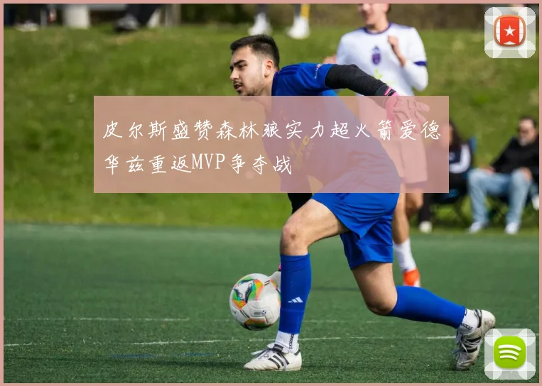皮尔斯盛赞森林狼实力超火箭爱德华兹重返MVP争夺战