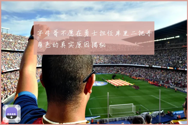 字母哥不愿在勇士担任库里二把手角色的真实原因揭秘