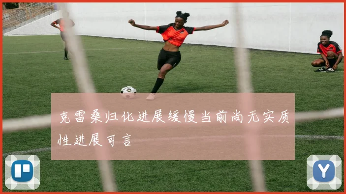 克雷桑归化进展缓慢当前尚无实质性进展可言