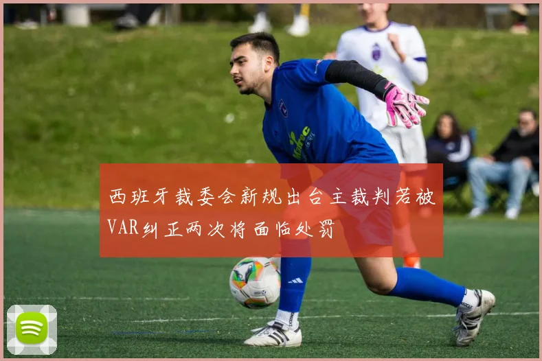 西班牙裁委会新规出台主裁判若被VAR纠正两次将面临处罚