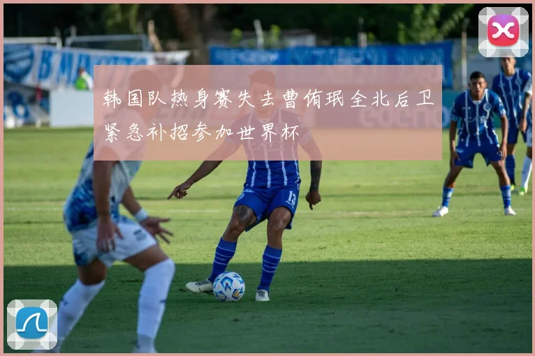 韩国队热身赛失去曹侑珉全北后卫紧急补招参加世界杯