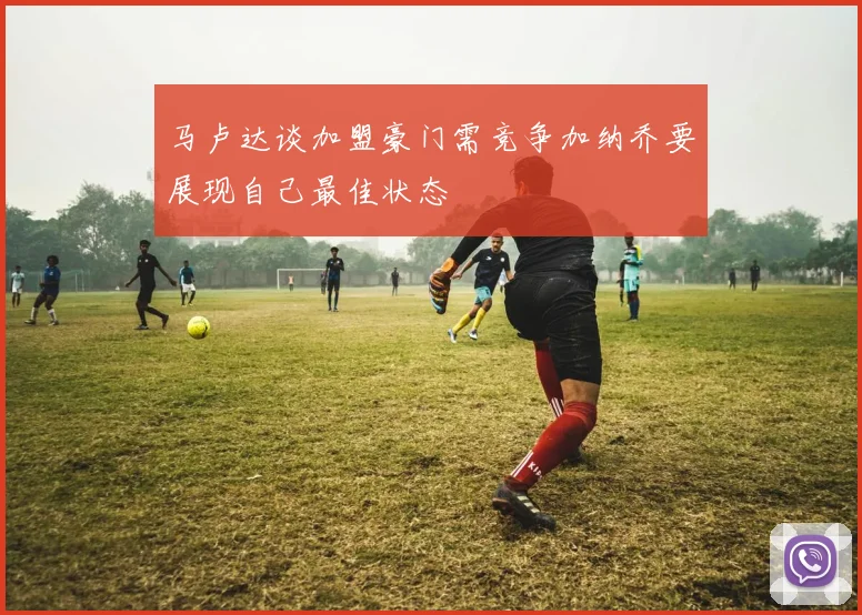马卢达谈加盟豪门需竞争加纳乔要展现自己最佳状态