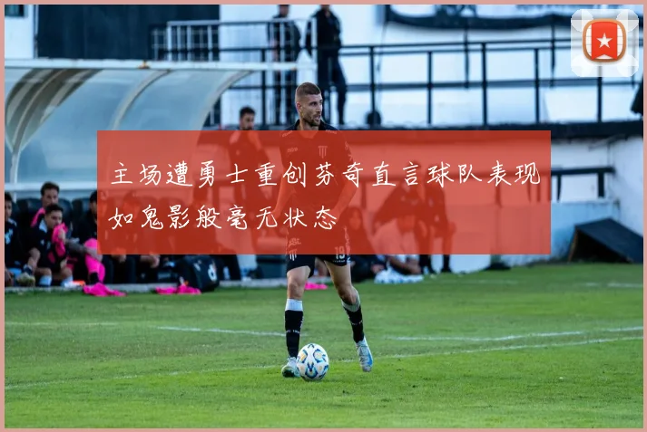 主场遭勇士重创芬奇直言球队表现如鬼影般毫无状态