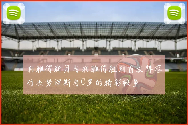 利雅得新月与利雅得胜利首发阵容对决努涅斯与C罗的精彩较量