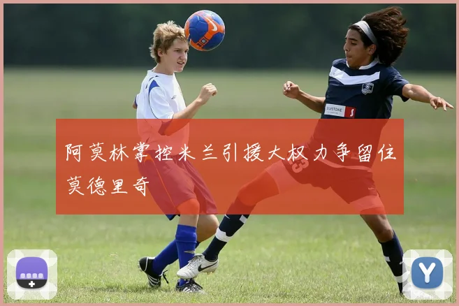 阿莫林掌控米兰引援大权力争留住莫德里奇
