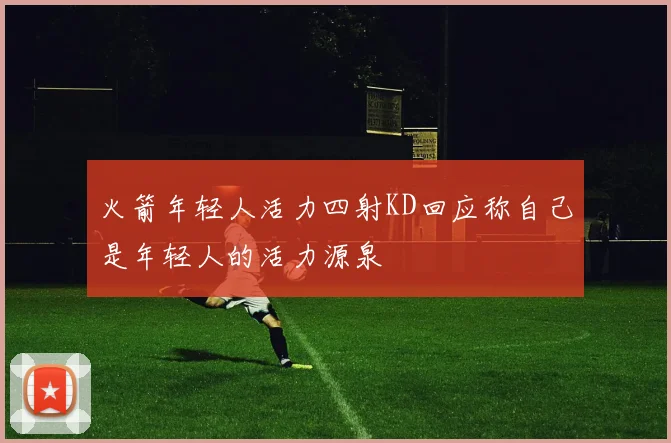 火箭年轻人活力四射KD回应称自己是年轻人的活力源泉