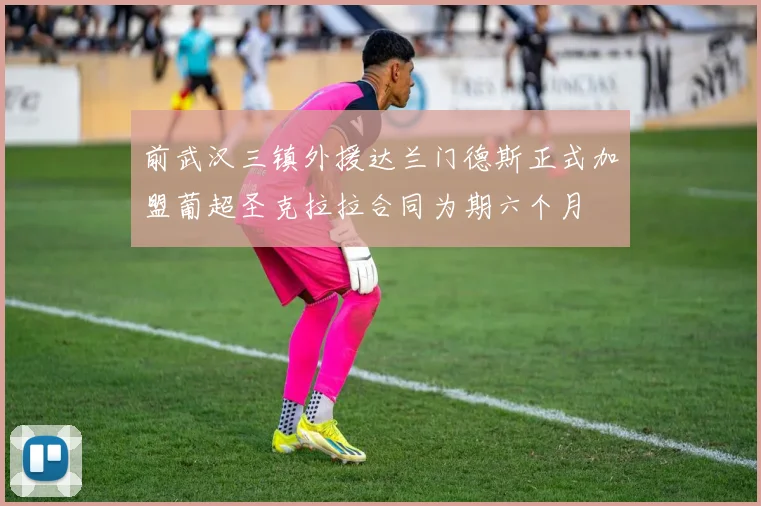 前武汉三镇外援达兰门德斯正式加盟葡超圣克拉拉合同为期六个月
