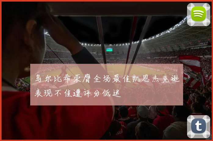 乌尔比希荣膺全场最佳凯恩杰克逊表现不佳遭评分低迷