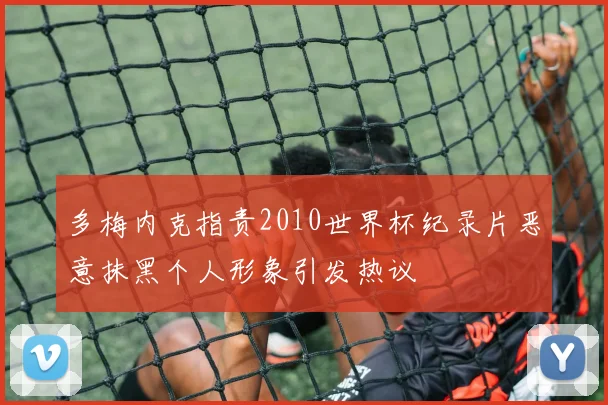 多梅内克指责2010世界杯纪录片恶意抹黑个人形象引发热议