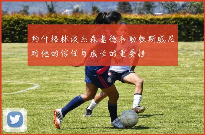约什格林谈杰森基德和助教斯威尼对他的信任与成长的重要性