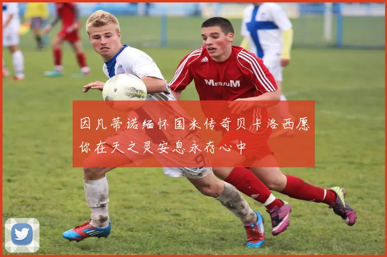 因凡蒂诺缅怀国米传奇贝卡洛西愿你在天之灵安息永存心中