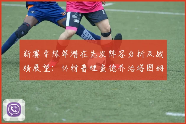 新赛季绿军潜在先发阵容分析及战绩展望：怀特普理查德乔治塔图姆奎塔组合