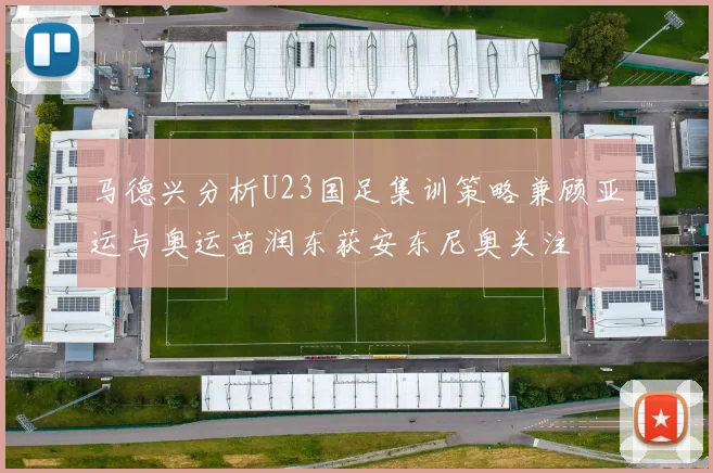 马德兴分析U23国足集训策略兼顾亚运与奥运苗润东获安东尼奥关注