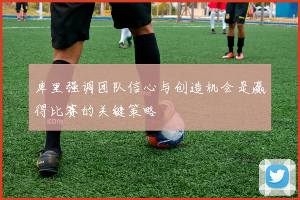 库里强调团队信心与创造机会是赢得比赛的关键策略