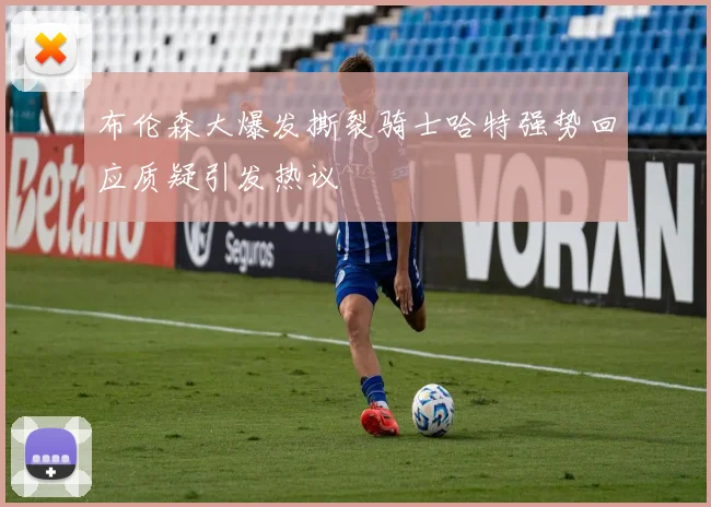 布伦森大爆发撕裂骑士哈特强势回应质疑引发热议